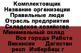 Комплектовщик › Название организации ­ Правильные люди › Отрасль предприятия ­ Складское хозяйство › Минимальный оклад ­ 29 000 - Все города Работа » Вакансии   . Дагестан респ.,Избербаш г.